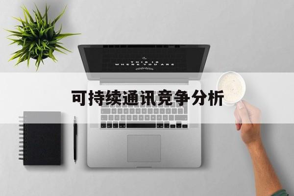 鄂尔多斯市可持续通讯竞争分析(可持续竞争优势有哪些)