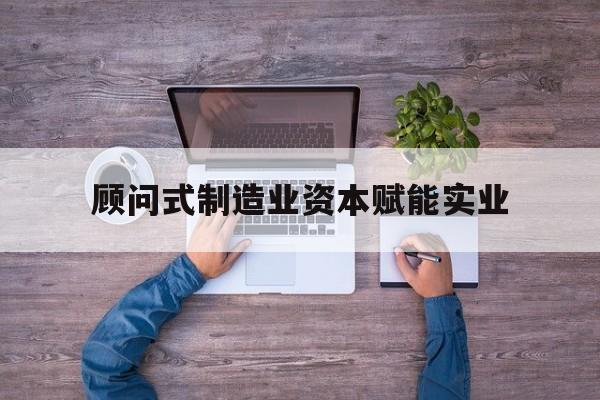 鄂尔多斯市关于顾问式制造业资本赋能实业的信息